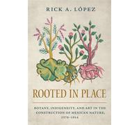 Rooted in Place Botany, Indigeneity, and Art in the Construction of Mexican Nature, 1570-1914 - Rick A. Lopez - University of Arizona Press - ebook (ePub) - Livre