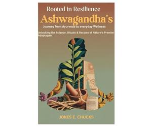 Rooted in Resilience: Ashwagandha’s Journey from Ayurveda to Everyday Wellness: Unlocking the Science, Rituals & Recipes of Nature’s Premier Adaptogen