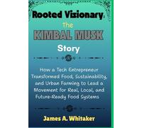 Rooted Visionary: The Kimbal Musk Story: How a Tech Entrepreneur Transformed Food, Sustainability, and Urban Farming to Lead a Movement for Real, Local, and Future-Ready Food Systems