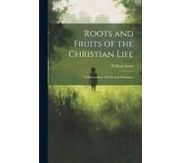 Roots And Fruits Of The Christian Life: Or Illustrations Of Faith And Obedience