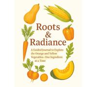 Roots & Radiance: A Guided Journal to Explore the Orange and Yellow Vegetables-One Ingredient at a Time