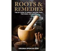 ROOTS & REMEDIES: THE DIY GUIDE TO HERBAL HEALING, TEAS, TINCTURES, AND SALVES