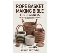 ROPE BASKET MAKING BIBLE FOR BEGINNERS: Learn Step-by-Step Techniques, Patterns, and Designs for Handmade Rope Baskets