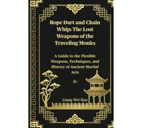 Rope Dart and Chain Whip: The Lost Weapons of the Traveling Monks: A Guide to the Flexible Weapons, Techniques, and History of Ancient Martial Arts