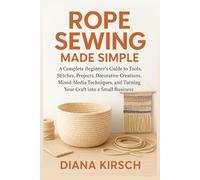 Rope Sewing Made Simple: A Complete Beginner’s Guide to Tools, Stitches, Projects, Decorative Creations, Mixed-Media Techniques, and Turning Your Craft into a Small Business