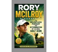 RORY MCILROY BIOGRAPHY: THE RELENTLESS PURSUIT AND DETERMINATION OF A GLOBAL GOLF ICON: THE ROAD TO GOLFING GREATNESS