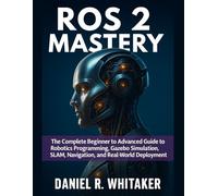 ROS 2 MASTERY: The Complete Beginner to Advanced Guide to Robotics Programming, Gazebo Simulation, SLAM, Navigation, and Real-World Deployment