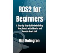 ROS2 for Beginners: A Step-by-Step Guide to Building Real Robots with Ubuntu and Humble Hawksbill: Master ROS2 Basics, Write Your First Nodes, and Launch Full Robotic Systems Without the Overhead
