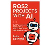 ROS2 PROJECTS WITH AI: Build Autonomous Robots Using ROS2, OpenCV, and Deep Learning Tools