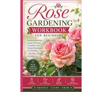 Rose Gardening Workbook for Beginners: Practical Activities, Garden Planners, Checklists, and Guided Exercises for Growing Healthy Roses at Home