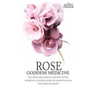 Rose - Goddess Medicine: The Timeless Elixir of Ancient Egypt, Ayurveda, Chinese Medicine, Essential Oils and Modern Medicine