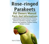 ROSE-RINGED PARAKEETS: Understanding Parakeet Behavior, Common Behaviors And Body Language, Common Illnesses And Symptoms, Common Feeding Mistake To Avoid