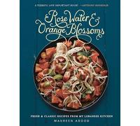 Rose Water and Orange Blossoms: Fresh & Classic Recipes from my Lebanese Kitchen