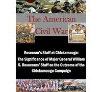 Rosecran's Staff at Chickamauga: The Significance of Major General William S. Rosecrans' Staff on the Outcome of the Chickamauga Campaign