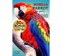 ROSELLA PARROT AS PETS: The Complete Owner’s Guide to Raising Happy, Healthy, and Vibrant Rosellas: Care, Feeding, Training, Bonding, and Expert Tips for Every Bird Lover
