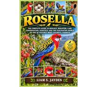 ROSELLA: THE COMPLETE GUIDE TO BIOLOGY, BEHAVIOR, CARE, CONSERVATION, GENETICS, AND THE FASCINATING WORLD OF ONE OF NATURE’S MOST COLORFUL PARROTS