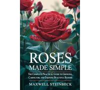 Roses Made Simple: The Complete Practical Guide to Growing, Caring for, and Enjoying Beautiful Blooms