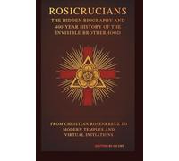Rosicrucians: THE HIDDEN BIOGRAPHY AND 400-YEAR HISTORY OF THE INVISIBLE BROTHERHOOD: FROM CHRISTIAN ROSENKREUZ TO MODERN TEMPLES AND VIRTUAL INITIATIONS