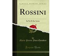 Rossini: Sa Vie Et Ses Oeuvres (Classic Reprint)