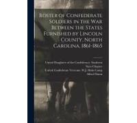 Roster Of Confederate Soldiers In The War Between The States Furnished By Lincoln County, North Carolina, 1861-1865