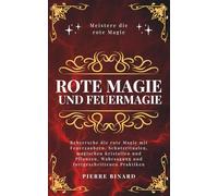 Rote Magie und Feuermagie: Beherrsche die rote Magie mit Feuerzaubern, Schutzritualen, magischen Kristallen und Pflanzen, Wahrsagung und fortgeschrittenen Praktiken
