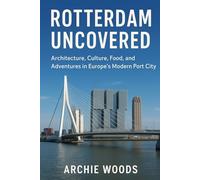 Rotterdam Uncovered: Architecture, Culture, Food, and Adventures in Europe’s Modern Port City