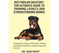 ROTTWEILER MASTERY: THE ULTIMATE GUIDE TO TRAINING, LOYALTY, AND STRENGTHENING BONDS: Unleash the Power of Positive Training and Build a Resilient, Loyal Companion for Life
