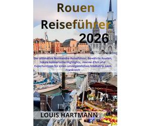 Rouen Reiseführer 2026: Der ultimative Normandie-Reiseführer: Bewährte Routen, lokale kulinarische Highlights, Jeanne d’Arc und Expertentipps für einen unvergesslichen Städtetrip nach Frankreich