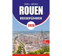 ROUEN REISEFÜHRER 2026: Der vollständige Insider Guide zu Rouen und der Normandie mit Expertenrouten, Budgettipps, kulturellen Erlebnissen und Sehenswürdigkeiten, die man unbedingt sehen muss