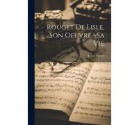 Rouget De Lisle, Son Oeuvre--Sa Vie