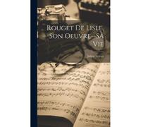 Rouget De Lisle, Son Oeuvre--Sa Vie