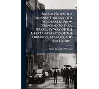 Rough Notes of a Journey Through the Wilderness, From Trinidad to ParaÌ, Brazil, by Way of the Great Cataracts of the Orinoco, Atabapo, and Rio Negro ..