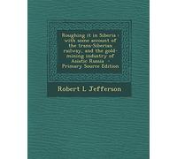 Roughing It in Siberia: With Some Account of the Trans-Siberian Railway, and the Gold-Mining Industry of Asiatic Russia - Primary Source Edition