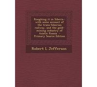 Roughing It in Siberia: With Some Account of the Trans-Siberian Railway, and the Gold-Mining Industry of Asiatic Russia - Primary Source Edition