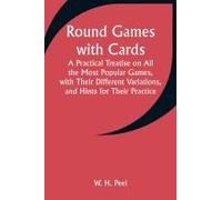 Round Games With Cards; A Practical Treatise On All The Most Popular Games, With Their Different Variations, And Hints For Their Practice