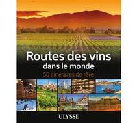Routes des vins dans le monde – 50 itinéraires de rêve – Ulysse