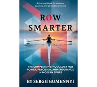 Row Smarter: The Complete Methodology for Power, Precision, and Endurance in Modern Sport A Practical Guide for Athletes, Coaches, and Competitive Rowers