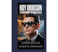 Roy Orbison: The Man Behind the Dark Glasses: The Untold Journey of the Voice That Turned Heartbreak into Timeless Music