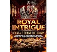 Royal Intrigue: Scandals Behind the Crown: Power Struggles, Succession Crises, and Court Politics That Shaped European Dynasties, 1400-1900