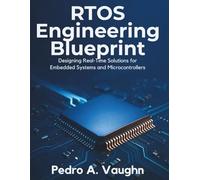 RTOS Engineering Blueprint: Designing Real-Time Solutions for Embedded Systems and Microcontrollers