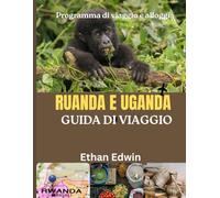 RUANDA E UGANDA GUIDA DI VIAGGIO 2025: Il cuore dell'Africa orientale: dove alloggiare, cosa mangiare e come scoprire la fauna selvatica, la cultura e i paesaggi del Ruanda e dell'Uganda