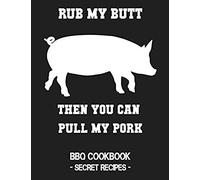 Rub My Butt Then You Can Pull My Pork: Bbq Cookbook - Secret Recipes For Men