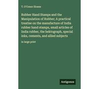 Rubber Hand Stamps and the Manipulation of Rubber; A practical treatise on the manufacture of India rubber hand stamps, small articles of India ... cements, and allied subjects: in large print