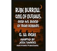 Rube Burrow, King of Outlaws and His Gang of Train Robbers: An Accurate And Faithful History Of Their Exploits And Adventures