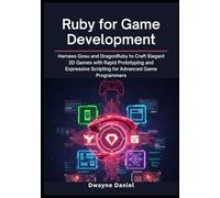 Ruby for Game Development: Harness Gosu and DragonRuby to Craft Elegant 2D Games with Rapid Prototyping and Expressive Scripting for Advanced Game Programmers