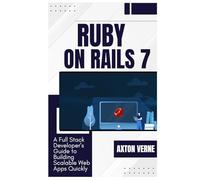 Ruby on Rails 7: A Full Stack Developer’s Guide to Building Scalable Web Apps Quickly