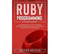 Ruby Programming for Beginners: An Introduction to Learning Ruby Programming with Tutorials and Hands-On Examples