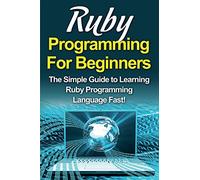 Ruby Programming For Beginners: The Simple Guide to Learning Ruby Programming Language Fast!