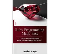 Ruby Programming Made Easy: A Complete Guide To Building Projects For Beginners And Beyond