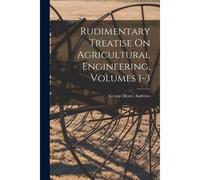 Rudimentary Treatise On Agricultural Engineering, Volumes 1-3